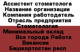 Ассистент стоматолога › Название организации ­ Компания-работодатель › Отрасль предприятия ­ Стоматология › Минимальный оклад ­ 15 000 - Все города Работа » Вакансии   . Башкортостан респ.,Баймакский р-н